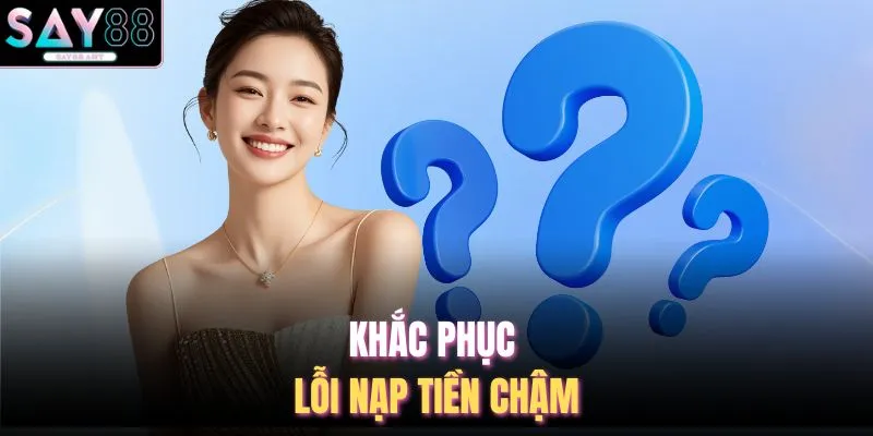 Vấn Đề Thường Gặp SAY88 2 Khắc phục lỗi nạp tiền chậm