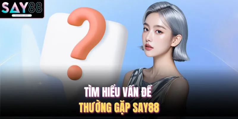 Vấn Đề Thường Gặp SAY88 1 Tìm hiểu vấn đề thường gặp SAY88